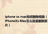 iphone xs max如何删除相册（iPhoneXs Max怎么批量删除照片）