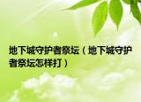 地下城守护者祭坛（地下城守护者祭坛怎样打）