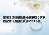 空城计选段是昆曲还是京剧（求京剧空城计选段以及武MP3下载）