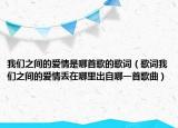 我们之间的爱情是哪首歌的歌词（歌词我们之间的爱情丢在哪里出自哪一首歌曲）