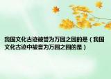 我国文化古迹被誉为万园之园的是（我国文化古迹中被誉为万园之园的是）