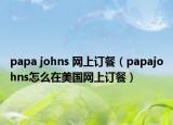 papa johns 网上订餐（papajohns怎么在美国网上订餐）