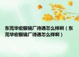 东莞华宏眼镜厂待遇怎么样啊（东莞华宏眼镜厂待遇怎么样啊）