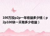 100万投p2p一年收益多少钱（p2p100块一天有多少收益）