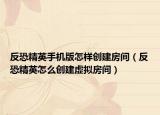 反恐精英手机版怎样创建房间（反恐精英怎么创建虚拟房间）