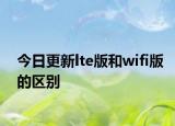 今日更新lte版和wifi版的区别