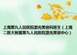 上海第九人民医院激光美容科医生（上海二医大附属第九人民医院激光美容中心）