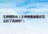 王师傅剪头（王师傅是谁最近怎么红了洗剪吹?）