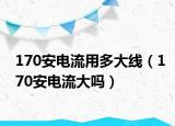 170安电流用多大线（170安电流大吗）