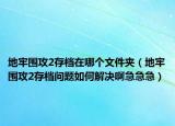 地牢围攻2存档在哪个文件夹（地牢围攻2存档问题如何解决啊急急急）