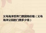 义乌海洋世界门票团购价格（义乌海洋公园的门票多少钱）