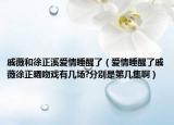 戚薇和徐正溪爱情睡醒了（爱情睡醒了戚薇徐正曦吻戏有几场?分别是第几集啊）