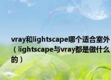 vray和lightscape哪个适合室外（lightscape与vray都是做什么的）