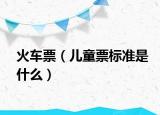 火车票（儿童票标准是什么）