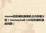 mame街机模拟器哪款占内存最少的（mameplus0.118街机模拟器的问题）