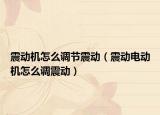 震动机怎么调节震动（震动电动机怎么调震动）