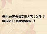 我叫mt配音演员真人秀（关于《我叫MT》的配音演员~）