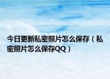 今日更新私密照片怎么保存（私密照片怎么保存QQ）