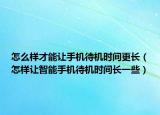 怎么样才能让手机待机时间更长（怎样让智能手机待机时间长一些）