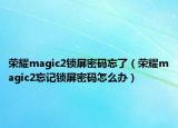 荣耀magic2锁屏密码忘了（荣耀magic2忘记锁屏密码怎么办）
