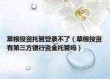 草根投资托管登录不了（草根投资有第三方银行资金托管吗）