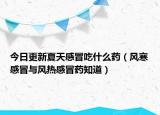 今日更新夏天感冒吃什么药（风寒感冒与风热感冒药知道）