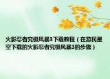 火影忍者究极风暴3下载教程（在游民星空下载的火影忍者究极风暴3的步骤）