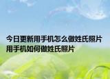 今日更新用手机怎么做姓氏照片 用手机如何做姓氏照片