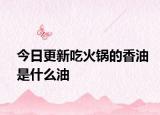 今日更新吃火锅的香油是什么油