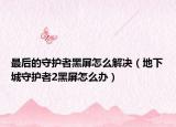 最后的守护者黑屏怎么解决（地下城守护者2黑屏怎么办）