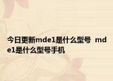 今日更新mde1是什么型号  mde1是什么型号手机