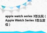apple watch series 3怎么玩（Apple Watch Series 3怎么定位）