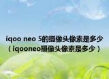 iqoo neo 5的摄像头像素是多少（iqooneo摄像头像素是多少）