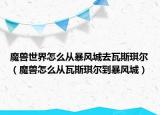 魔兽世界怎么从暴风城去瓦斯琪尔（魔兽怎么从瓦斯琪尔到暴风城）
