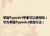 荣耀flypods3苹果可以使用吗（华为荣耀flypods3使用方法）