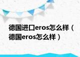 德国进口eros怎么样（德国eros怎么样）