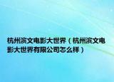 杭州滨文电影大世界（杭州滨文电影大世界有限公司怎么样）
