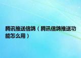 腾讯推送信鸽（腾讯信鸽推送功能怎么用）