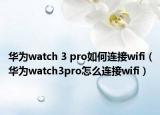 华为watch 3 pro如何连接wifi（华为watch3pro怎么连接wifi）