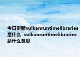 今日更新vulkanruntimelibraries是什么  vulkanruntimelibraries是什么意思