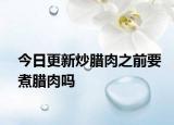 今日更新炒腊肉之前要煮腊肉吗