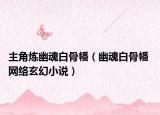 主角炼幽魂白骨幡（幽魂白骨幡 网络玄幻小说）