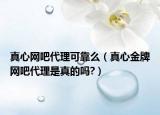 真心网吧代理可靠么（真心金牌网吧代理是真的吗?）