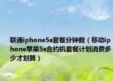 联通iphone5s套餐分钟数（移动iphone苹果5s合约机套餐计划消费多少才划算）