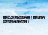 国航公务舱改签费用（国航的高端经济舱能改签吗）