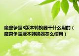 魔兽争霸3版本转换器干什么用的（魔兽争霸版本转换器怎么使用）