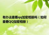 有办法查看qq加密相册吗（如何查看QQ加密相册）