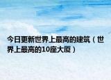 今日更新世界上最高的建筑（世界上最高的10座大厦）