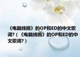 《电脑线圈》的OP和ED的中文歌词?（《电脑线圈》的OP和ED的中文歌词?）