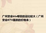 广州堂会ktv哪里的店比较大（广州堂会KTV最新的价格表）